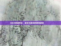 NBA现场演出，音乐与篮球的激情碰撞🎶🏀