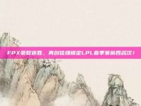 FPX豪取连胜，再创佳绩锁定LPL春季赛前四名次！