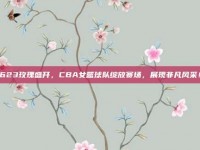 623玫瑰盛开，CBA女篮球队绽放赛场，展现非凡风采！