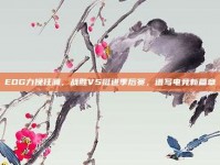 EDG力挽狂澜，战胜V5挺进季后赛，谱写电竞新篇章