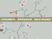 IG轻松战胜RW，季后赛希望大增，战队实力再获肯定！