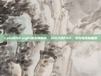 LokeN与Knight的无间协作，JDG力克FPX，书写电竞新篇章