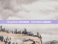 Ming与GALA的无间默契，RNG力克BLG再展雄风