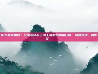 102战火重燃！北京国安与上海上港激战再度升级，巅峰对决一触即发 ⚔️