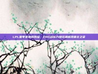 LPL夏季赛激情四溢，EDG战队力挽狂澜展现霸主之姿