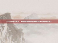 EDG迎战TES，老牌劲旅能否在巅峰对决中成功逆袭？