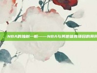 496⚽，NBA的独树一帜——NBA与其他体育项目的异同解析