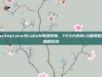 JackeyLove与LokeN再续传奇，TES力克BLG展现默契巅峰对决