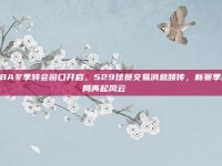 CBA冬季转会窗口开启，529球员交易消息频传，新赛季格局再起风云🔑