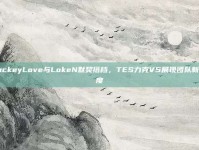 JackeyLove与LokeN默契搭档，TES力克V5展现团队新高度