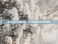 RNG与EDG巅峰对决，EDG笑到最后谱写荣耀篇章