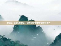 896. CBA数据王，谁在这个赛季中拔得头筹？📊