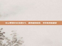 Wei带领RNG完胜V5，展现极致配合，书写电竞新篇章