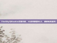 TheShy与Rookie双星闪耀，IG逆风翻盘BLG，重振电竞雄风！