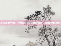 LPL赛季中期，RNG与EDG巅峰对决，谁能笑到最后？