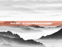 966热议，关于NBA的最新热点话题解析