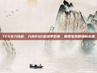 TES全力以赴，力克RNG挺进季后赛，展现电竞精神新高度