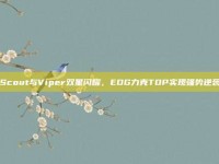 Scout与Viper双星闪耀，EDG力克TOP实现强势逆袭