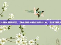 TES战队展露锋芒，以绝对优势轻松击败BLG，彰显顶级实力