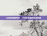 IG团战巅峰对决，力克RW展现冠军风采