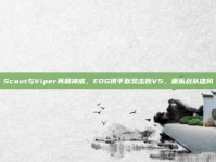 Scout与Viper再展神威，EDG携手默契击败V5，重振战队雄风