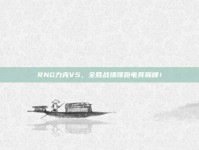 RNG力克V5，全胜战绩领跑电竞巅峰！