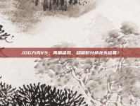 JDG力克V5，再展雄风，稳居积分榜龙头位置！