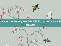 JackeyLove与Knight再现神级表现，TES力克FPX重振战队雄风