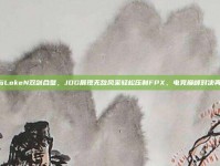 Zoom与LokeN双剑合璧，JDG展现无敌风采轻松压制FPX，电竞巅峰对决再掀波澜！