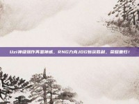 Uzi神级操作再显神威，RNG力克JDG斩获胜利，荣耀重归！