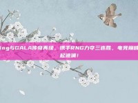 Ming与GALA传奇再续，携手RNG力夺三连胜，电竞巅峰再起波澜！