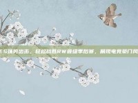 TES强势出击，轻松战胜RW晋级季后赛，展现电竞豪门风采