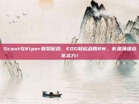 Scout与Viper默契配合，EDG轻松战胜RW，彰显顶级战队实力！