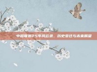 📅 中超联赛25年风云录，历史变迁与未来展望