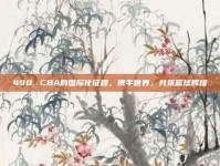 490. CBA的国际化征程，携手世界，共筑篮球辉煌