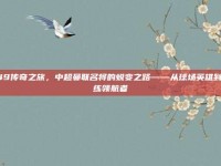 749传奇之旅，中超曼联名将的蜕变之路——从球场英雄到教练领航者