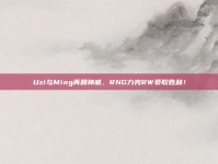 Uzi与Ming再展神威，RNG力克RW豪取胜利！