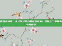 梅西转会神话，全球足坛震动的背后故事！揭秘501号传奇的华丽蜕变