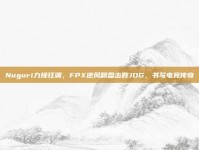 Nuguri力挽狂澜，FPX逆风翻盘击败JDG，书写电竞传奇