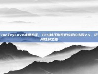 JackeyLove神级发挥，TES以压倒性优势轻松击败V5，迈向胜利之路