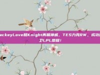 JackeyLove和Knight再展神威，TES力克RW，成功捍卫LPL荣耀！