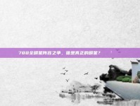 788全明星阵容之争，谁是真正的明星？🗳️🌟