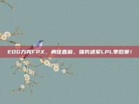 EDG力克FPX，勇往直前，强势进军LPL季后赛！