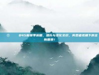 🔮📈 845新赛季前瞻，增长与变化交织，旁观者视角下的全新篇章！