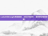 LokeN与Knight再续前缘，JDG力克RW，强势捍卫电竞荣耀！