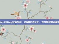 Uzi与Ming完美搭档，RNG力克RW，书写辉煌胜利篇章