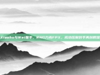 Xiaohu与Wei联手，RNG力克FPX，成功压制对手再创辉煌