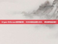 Viper与Scout默契配合，EDG轻松击败JDG，再创辉煌战绩！