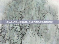 Xiaohu与Wei默契配合，RNG力克BLG展现团队风采