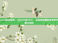 Scout神级发挥，EDG力克FPX，关键胜利奠定春季赛半程霸主地位